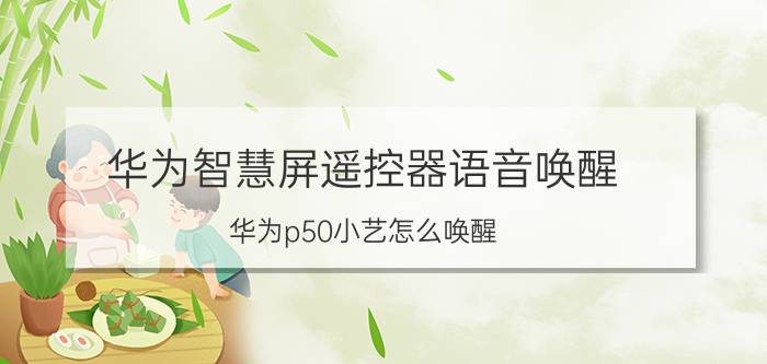 华为智慧屏遥控器语音唤醒 华为p50小艺怎么唤醒？